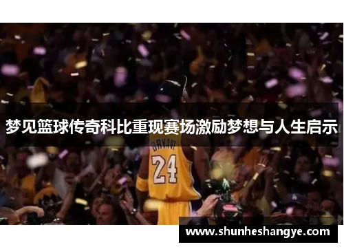梦见篮球传奇科比重现赛场激励梦想与人生启示