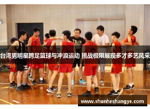 台湾男明星跨足篮球与冲浪运动 挑战极限展现多才多艺风采